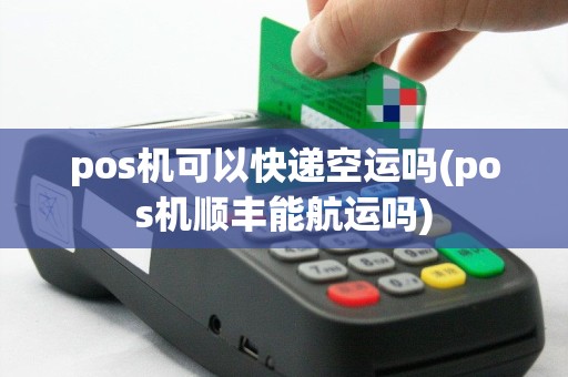 pos机可以快递空运吗(pos机顺丰能航运吗)