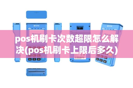pos机刷卡次数超限怎么解决(pos机刷卡上限后多久)