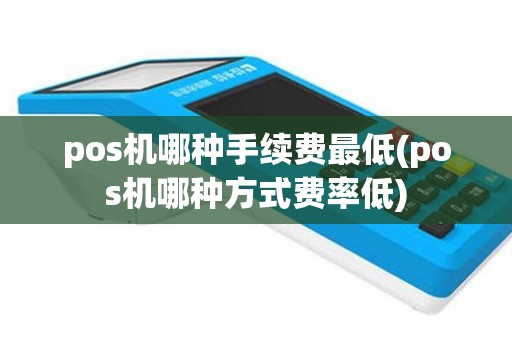 pos机哪种手续费最低(pos机哪种方式费率低)
