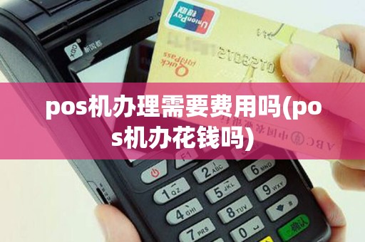 pos机办理需要费用吗(pos机办花钱吗)