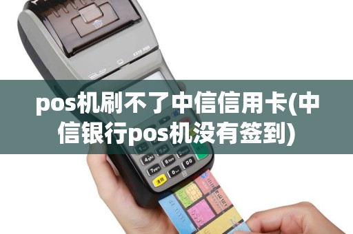 pos机刷不了中信信用卡(中信银行pos机没有签到)