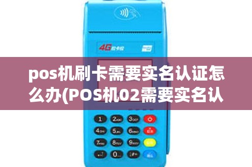 pos机刷卡需要实名认证怎么办(POS机02需要实名认证)