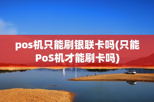 pos机只能刷银联卡吗(只能PoS机才能刷卡吗)