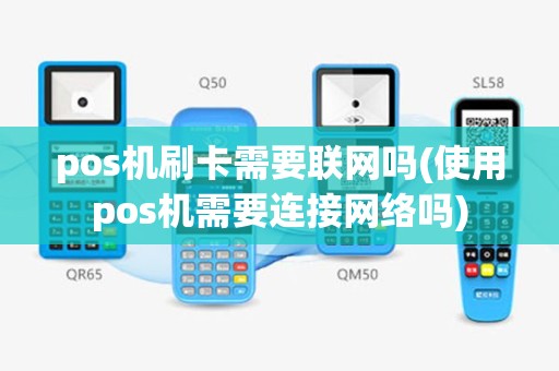 pos机刷卡需要联网吗(使用pos机需要连接网络吗)
