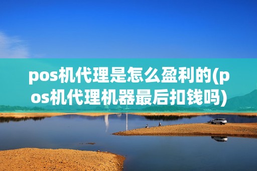 pos机代理是怎么盈利的(pos机代理机器最后扣钱吗)