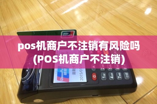 pos机商户不注销有风险吗(POS机商户不注销)