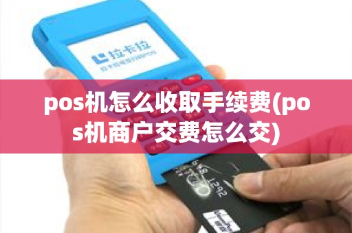 pos机怎么收取手续费(pos机商户交费怎么交)