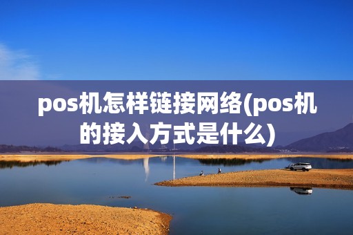 pos机怎样链接网络(pos机的接入方式是什么)