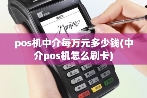 pos机中介每万元多少钱(中介pos机怎么刷卡)