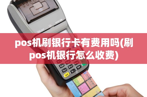 pos机刷银行卡有费用吗(刷pos机银行怎么收费)