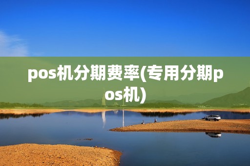 pos机分期费率(专用分期pos机)
