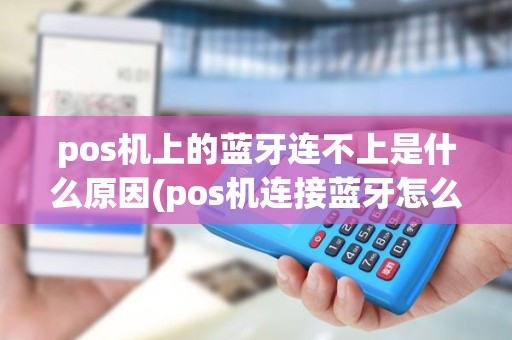 pos机上的蓝牙连不上是什么原因(pos机连接蓝牙怎么使用教程)