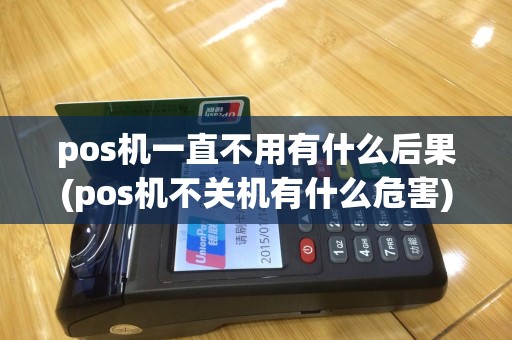 pos机一直不用有什么后果(pos机不关机有什么危害)