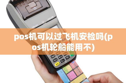 pos机可以过飞机安检吗(pos机轮船能用不)