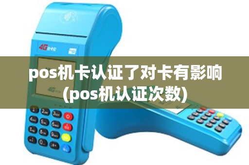 pos机卡认证了对卡有影响(pos机认证次数)