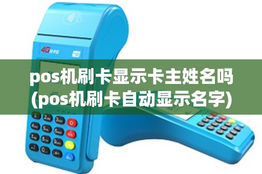 pos机刷卡显示卡主姓名吗(pos机刷卡自动显示名字)