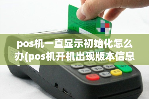 pos机一直显示初始化怎么办(pos机开机出现版本信息)