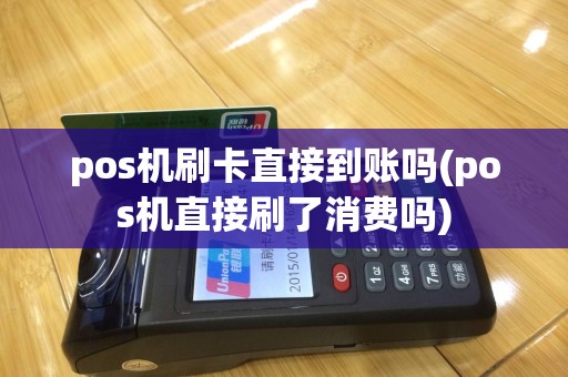pos机刷卡直接到账吗(pos机直接刷了消费吗)