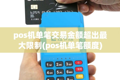 pos机单笔交易金额超出最大限制(pos机单笔额度)