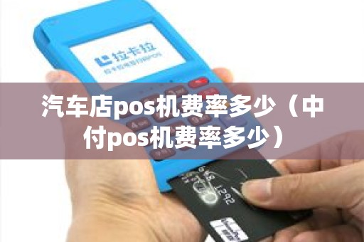汽车店pos机费率多少（中付pos机费率多少）