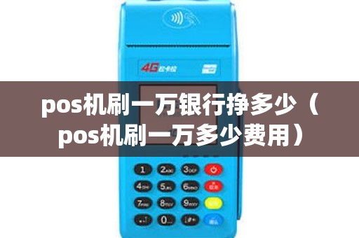 pos机刷一万银行挣多少（pos机刷一万多少费用）