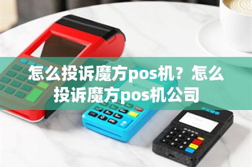怎么投诉魔方pos机？怎么投诉魔方pos机公司
