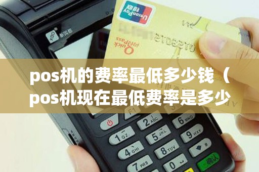 pos机的费率最低多少钱（pos机现在最低费率是多少）