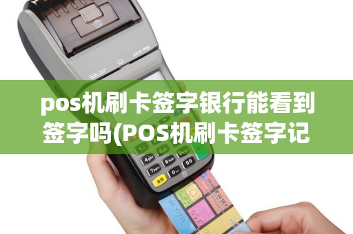 pos机刷卡签字银行能看到签字吗(POS机刷卡签字记录怎么查)