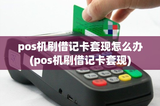 pos机刷借记卡套现怎么办(pos机刷借记卡套现)