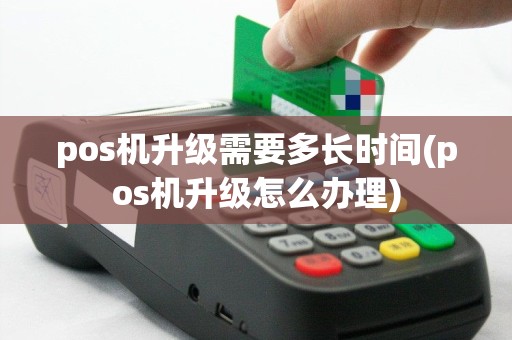 pos机升级需要多长时间(pos机升级怎么办理)
