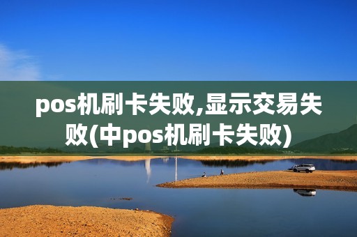 pos机刷卡失败,显示交易失败(中pos机刷卡失败)