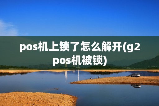 pos机上锁了怎么解开(g2pos机被锁)