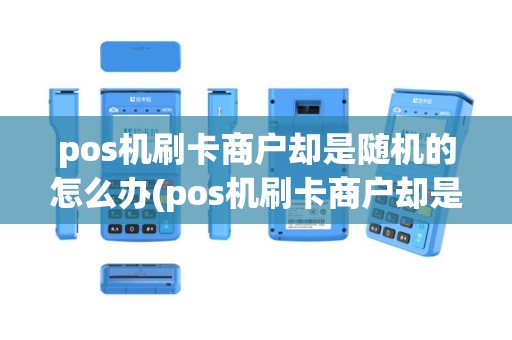 pos机刷卡商户却是随机的怎么办(pos机刷卡商户却是随机的)