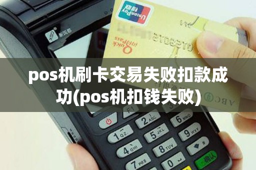 pos机刷卡交易失败扣款成功(pos机扣钱失败)
