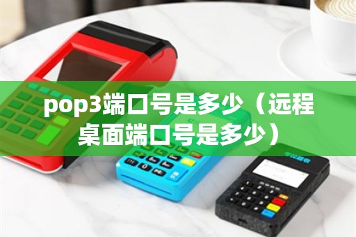 pop3端口号是多少（远程桌面端口号是多少）
