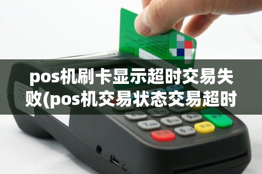 pos机刷卡显示超时交易失败(pos机交易状态交易超时)