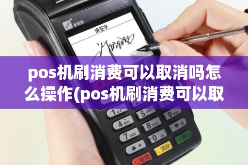 pos机刷消费可以取消吗怎么操作(pos机刷消费可以取消吗)