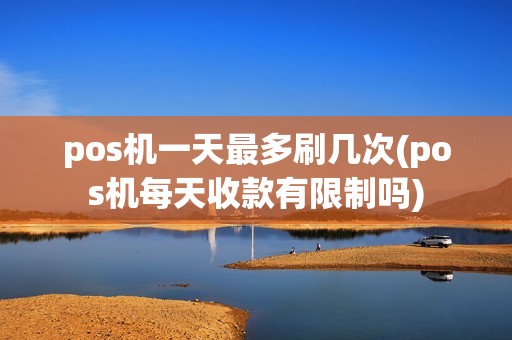 pos机一天最多刷几次(pos机每天收款有限制吗)
