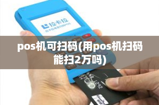 pos机可扫码(用pos机扫码能扫2万吗)