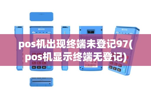 pos机出现终端未登记97(pos机显示终端无登记)