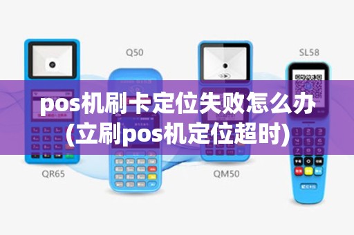 pos机刷卡定位失败怎么办(立刷pos机定位超时)