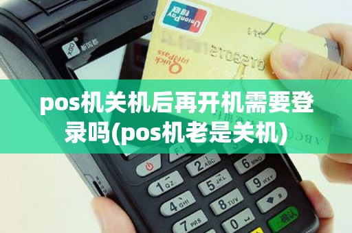 pos机关机后再开机需要登录吗(pos机老是关机)