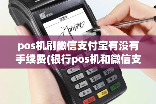 pos机刷微信支付宝有没有手续费(银行pos机和微信支付)