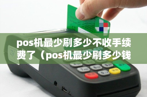 pos机最少刷多少不收手续费了（pos机最少刷多少钱能到账）