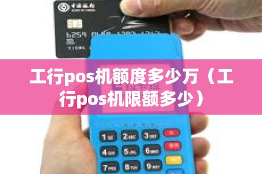 工行pos机额度多少万（工行pos机限额多少）