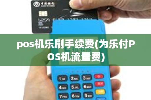 pos机乐刷手续费(为乐付POS机流量费)