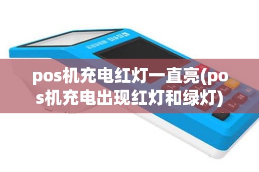 pos机充电红灯一直亮(pos机充电出现红灯和绿灯)