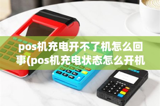 pos机充电开不了机怎么回事(pos机充电状态怎么开机)