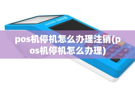 pos机停机怎么办理注销(pos机停机怎么办理)
