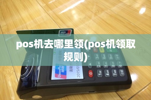 pos机去哪里领(pos机领取规则)